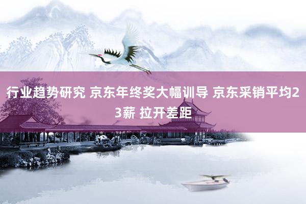 行业趋势研究 京东年终奖大幅训导 京东采销平均23薪 拉开差距