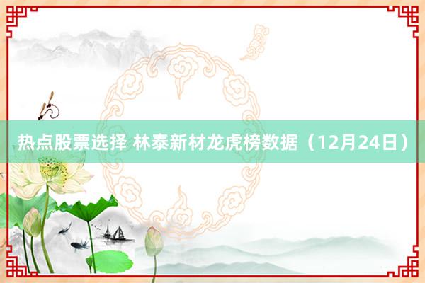 热点股票选择 林泰新材龙虎榜数据（12月24日）