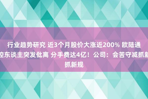 行业趋势研究 近3个月股价大涨近200% 欧陆通实控东谈主突发仳离 分手费达4亿！公司：会苦守减抓新规