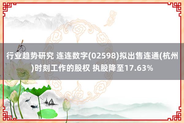 行业趋势研究 连连数字(02598)拟出售连通(杭州)时刻工作的股权 执股降至17.63%