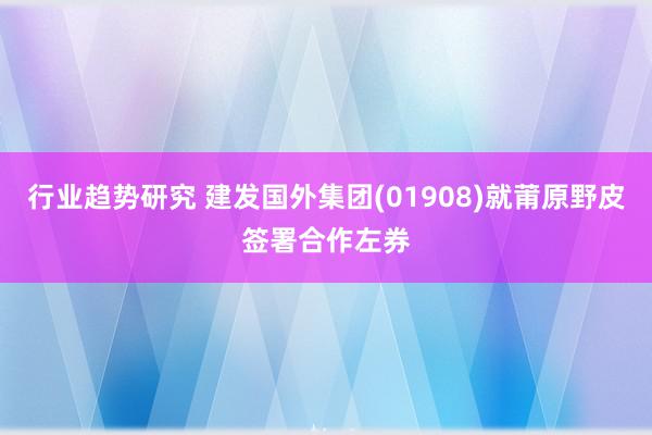 行业趋势研究 建发国外集团(01908)就莆原野皮签署合作左券