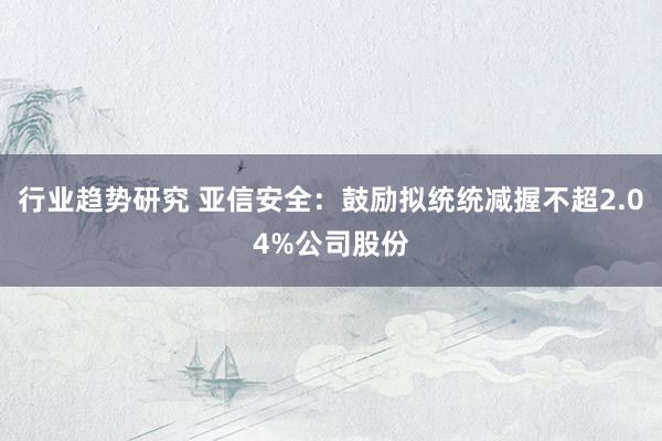 行业趋势研究 亚信安全：鼓励拟统统减握不超2.04%公司股份