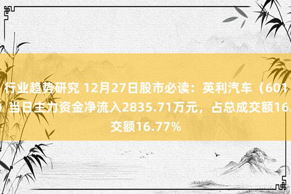 行业趋势研究 12月27日股市必读：英利汽车（601279）当日主力资金净流入2835.71万元，占总成交额16.77%