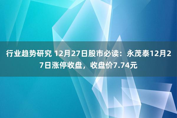 行业趋势研究 12月27日股市必读：永茂泰12月27日涨停收盘，收盘价7.74元