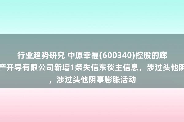 行业趋势研究 中原幸福(600340)控股的廊坊京御房地产开导有限公司新增1条失信东谈主信息，涉过头他阴事膨胀活动