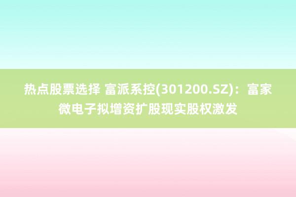 热点股票选择 富派系控(301200.SZ)：富家微电子拟增资扩股现实股权激发