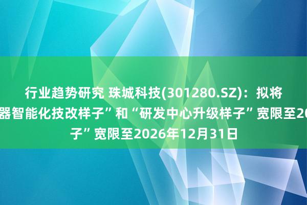 行业趋势研究 珠城科技(301280.SZ)：拟将“精密电子流通器智能化技改样子”和“研发中心升级样子”宽限至2026年12月31日