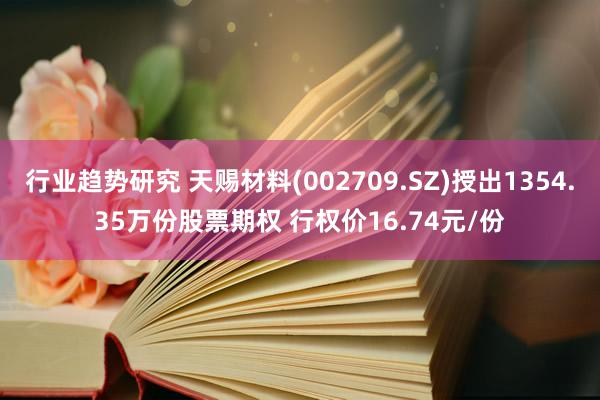 行业趋势研究 天赐材料(002709.SZ)授出1354.35万份股票期权 行权价16.74元/份