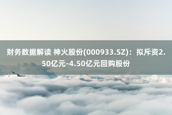 财务数据解读 神火股份(000933.SZ)：拟斥资2.50亿元-4.50亿元回购股份