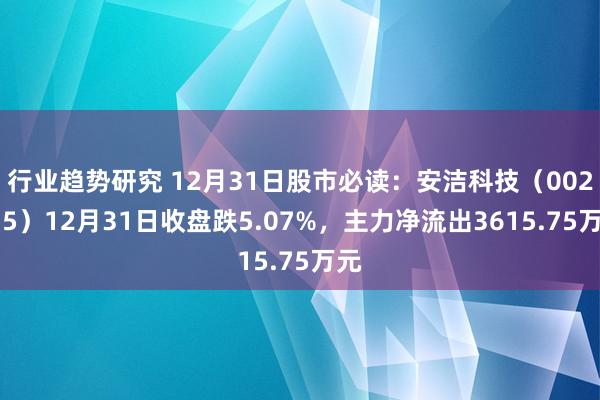 行业趋势研究 12月31日股市必读：安洁科技（002635）12月31日收盘跌5.07%，主力净流出3615.75万元