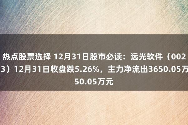 热点股票选择 12月31日股市必读：远光软件（002063）12月31日收盘跌5.26%，主力净流出3650.05万元