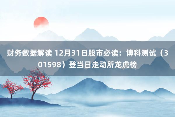 财务数据解读 12月31日股市必读：博科测试（301598）登当日走动所龙虎榜