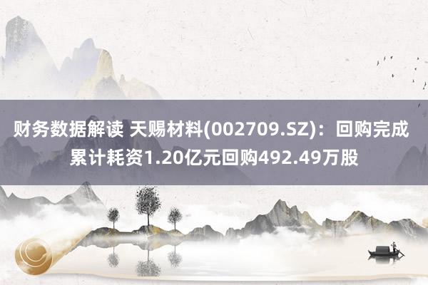 财务数据解读 天赐材料(002709.SZ)：回购完成 累计耗资1.20亿元回购492.49万股