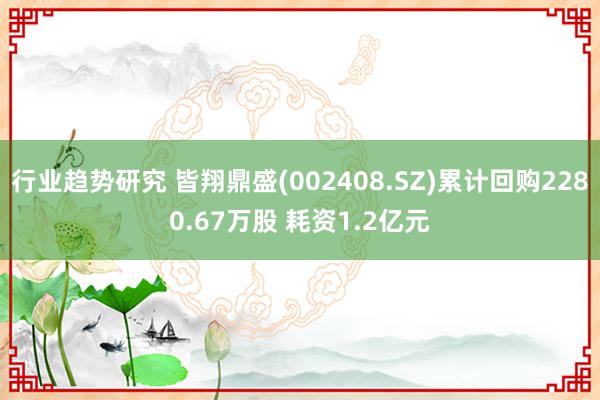 行业趋势研究 皆翔鼎盛(002408.SZ)累计回购2280.67万股 耗资1.2亿元