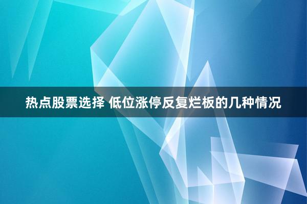 热点股票选择 低位涨停反复烂板的几种情况