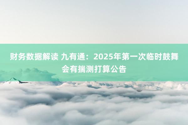 财务数据解读 九有通：2025年第一次临时鼓舞会有揣测打算公告