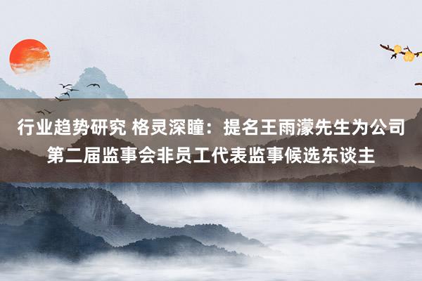 行业趋势研究 格灵深瞳：提名王雨濛先生为公司第二届监事会非员工代表监事候选东谈主