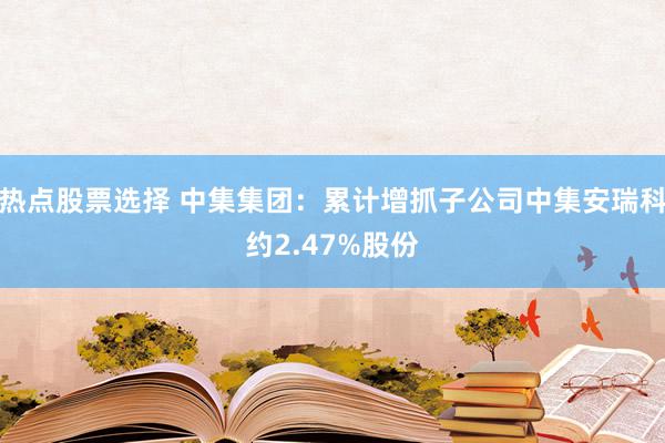 热点股票选择 中集集团：累计增抓子公司中集安瑞科约2.47%股份