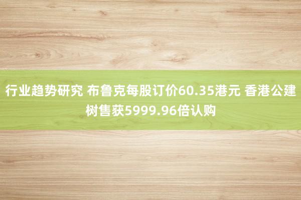 行业趋势研究 布鲁克每股订价60.35港元 香港公建树售获5999.96倍认购