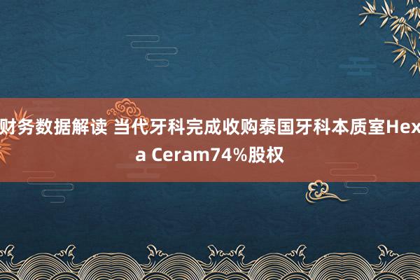 财务数据解读 当代牙科完成收购泰国牙科本质室Hexa Ceram74%股权