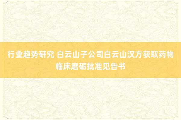 行业趋势研究 白云山子公司白云山汉方获取药物临床磨砺批准见告书