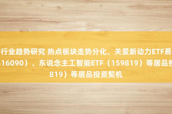 行业趋势研究 热点板块走势分化，关爱新动力ETF易方达（516090）、东说念主工智能ETF（159819）等居品投资契机