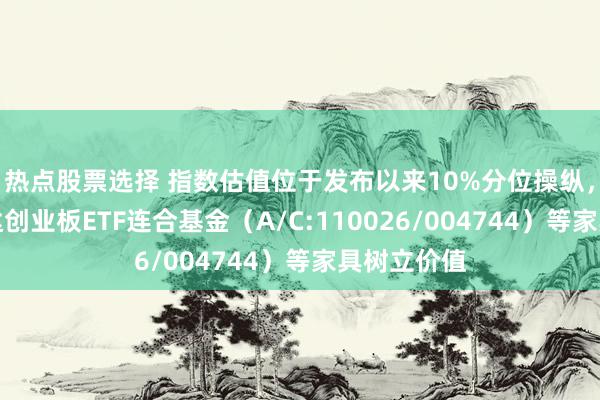 热点股票选择 指数估值位于发布以来10%分位操纵，着重易方达创业板ETF连合基金（A/C:110026/004744）等家具树立价值