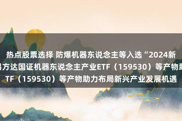 热点股票选择 防爆机器东说念主等入选“2024新质坐褥力年度案例”，易方达国证机器东说念主产业ETF（159530）等产物助力布局新兴产业发展机遇