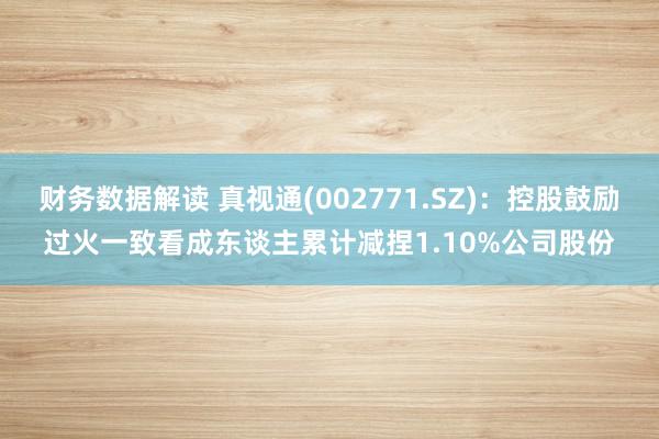 财务数据解读 真视通(002771.SZ)：控股鼓励过火一致看成东谈主累计减捏1.10%公司股份