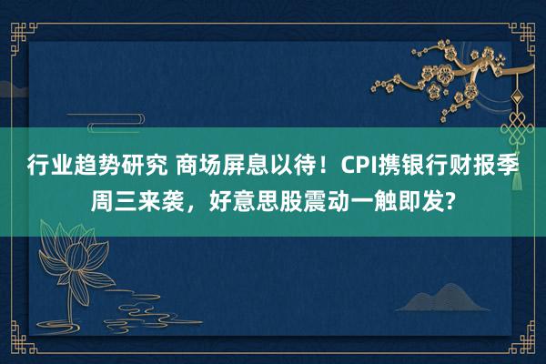 行业趋势研究 商场屏息以待！CPI携银行财报季周三来袭，好意思股震动一触即发?