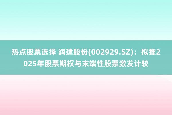 热点股票选择 润建股份(002929.SZ)：拟推2025年股票期权与末端性股票激发计较