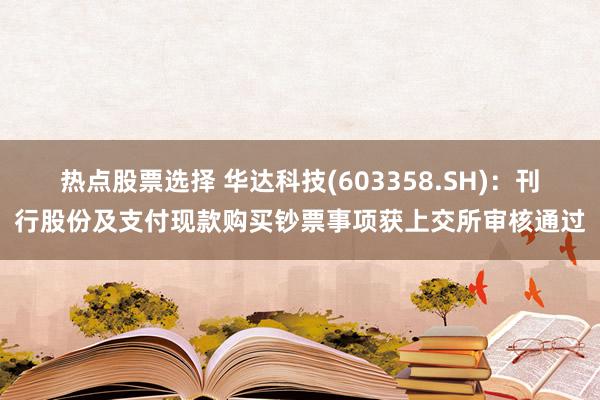 热点股票选择 华达科技(603358.SH)：刊行股份及支付现款购买钞票事项获上交所审核通过