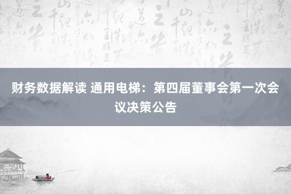 财务数据解读 通用电梯：第四届董事会第一次会议决策公告