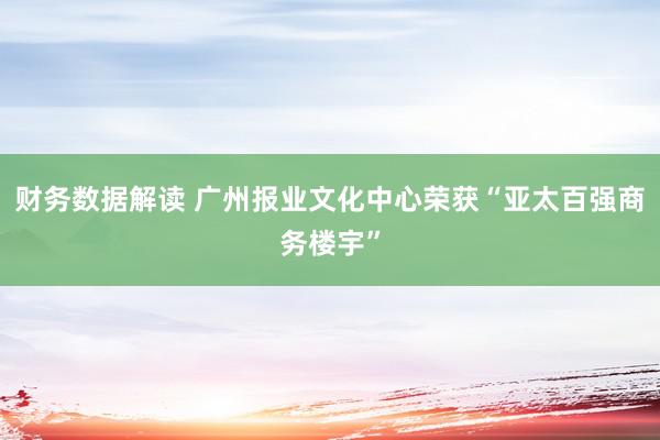 财务数据解读 广州报业文化中心荣获“亚太百强商务楼宇”