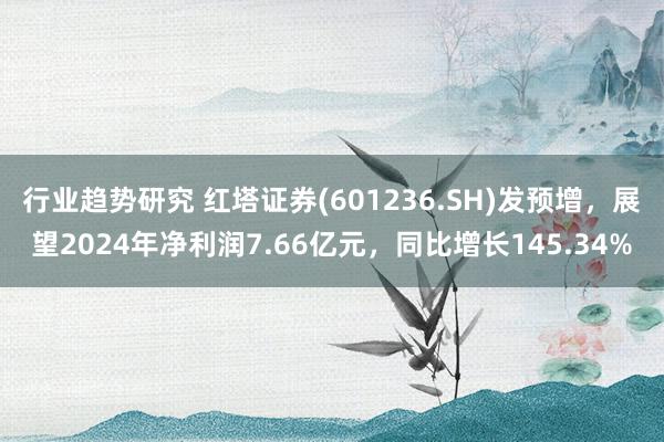 行业趋势研究 红塔证券(601236.SH)发预增，展望2024年净利润7.66亿元，同比增长145.34%