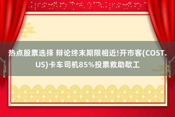 热点股票选择 辩论终末期限相近!开市客(COST.US)卡车司机85%投票救助歇工