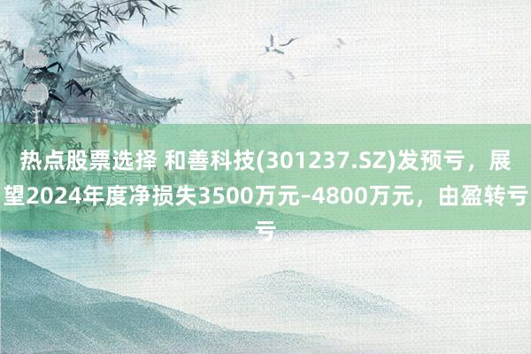 热点股票选择 和善科技(301237.SZ)发预亏，展望2024年度净损失3500万元–4800万元，由盈转亏