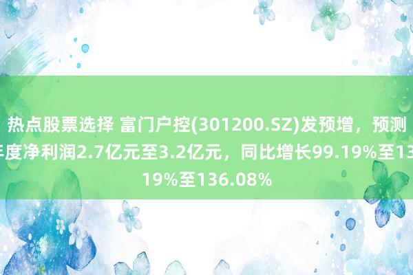 热点股票选择 富门户控(301200.SZ)发预增，预测2024年度净利润2.7亿元至3.2亿元，同比增长99.19%至136.08%