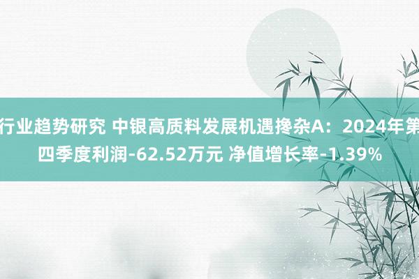 行业趋势研究 中银高质料发展机遇搀杂A：2024年第四季度利润-62.52万元 净值增长率-1.39%