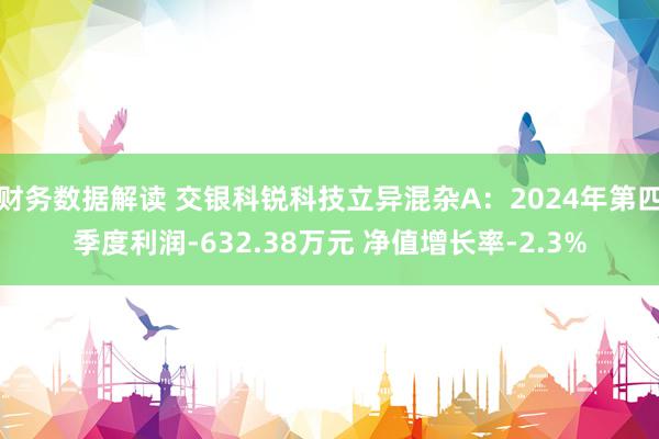 财务数据解读 交银科锐科技立异混杂A：2024年第四季度利润-632.38万元 净值增长率-2.3%