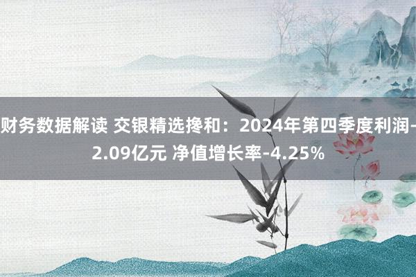 财务数据解读 交银精选搀和：2024年第四季度利润-2.09亿元 净值增长率-4.25%