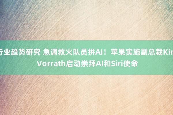 行业趋势研究 急调救火队员拼AI！苹果实施副总裁Kim Vorrath启动崇拜AI和Siri使命