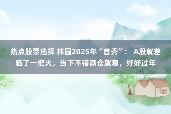 热点股票选择 林园2025年“首秀”： A股就差临了一把火，当下不错满仓就寝，好好过年