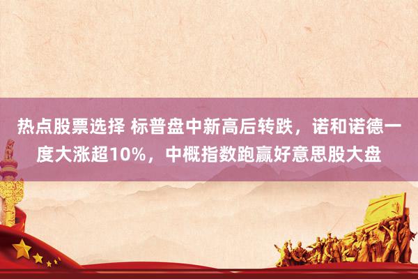 热点股票选择 标普盘中新高后转跌，诺和诺德一度大涨超10%，中概指数跑赢好意思股大盘