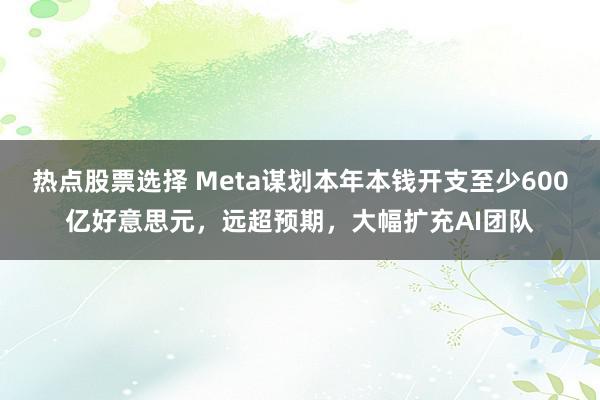 热点股票选择 Meta谋划本年本钱开支至少600亿好意思元，远超预期，大幅扩充AI团队