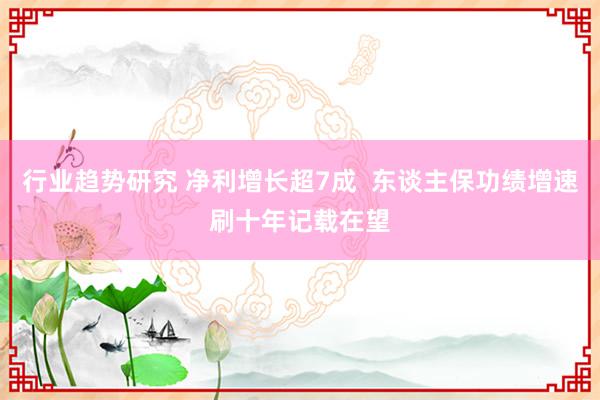 行业趋势研究 净利增长超7成  东谈主保功绩增速刷十年记载在望