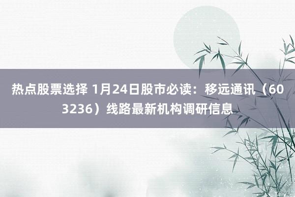 热点股票选择 1月24日股市必读：移远通讯（603236）线路最新机构调研信息