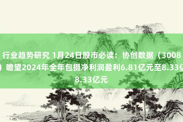 行业趋势研究 1月24日股市必读：协创数据（300857）瞻望2024年全年包摄净利润盈利6.81亿元至8.33亿元