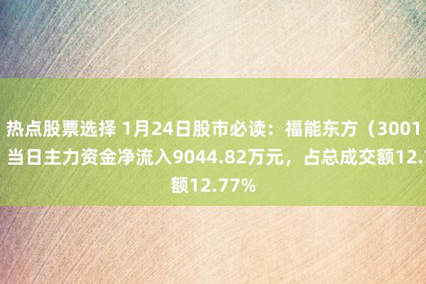 热点股票选择 1月24日股市必读：福能东方（300173）当日主力资金净流入9044.82万元，占总成交额12.77%