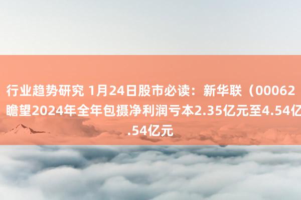 行业趋势研究 1月24日股市必读：新华联（000620）瞻望2024年全年包摄净利润亏本2.35亿元至4.54亿元